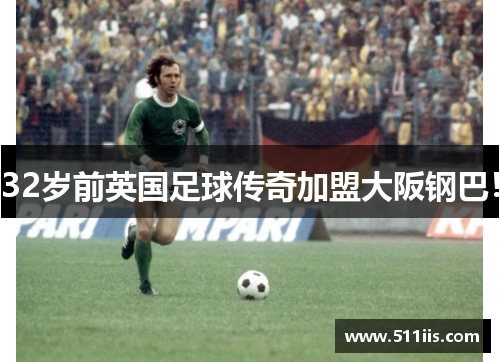 32岁前英国足球传奇加盟大阪钢巴！